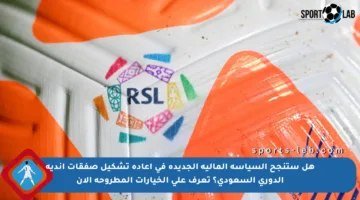 هل ستنجح السياسة المالية الجديدة في إعادة تشكيل صفقات أندية الدوري السعودي؟ تعرف على الخيارات المطروحة الآن